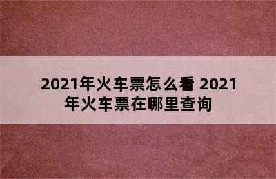 2021年火车票怎么看 2021年火车票在哪里查询